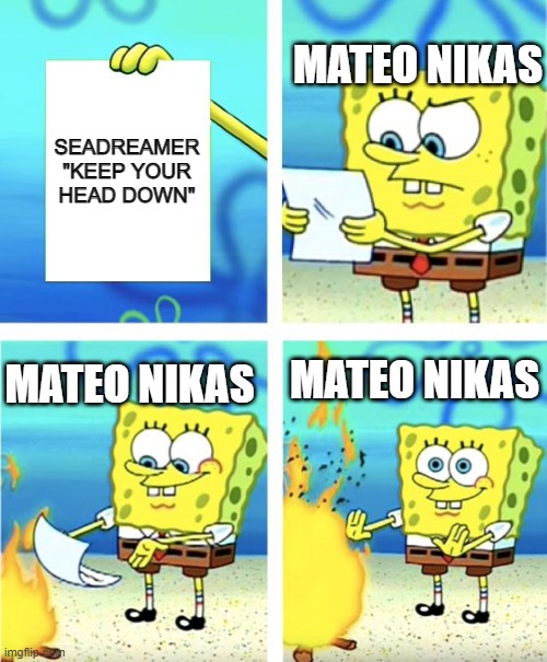 Spongebob Burning Paper | MATEO NIKAS; SEADREAMER "KEEP YOUR HEAD DOWN"; MATEO NIKAS; MATEO NIKAS | image tagged in spongebob burning paper | made w/ Imgflip meme maker
