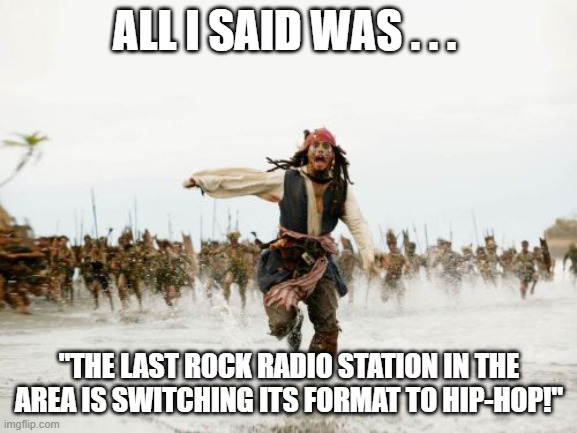 Jack Sparrow Being Chased Rock Hip-Hop | ALL I SAID WAS . . . "THE LAST ROCK RADIO STATION IN THE AREA IS SWITCHING ITS FORMAT TO HIP-HOP!" | image tagged in memes,jack sparrow being chased,rock and roll,hip-hop sucks,rap sucks | made w/ Imgflip meme maker