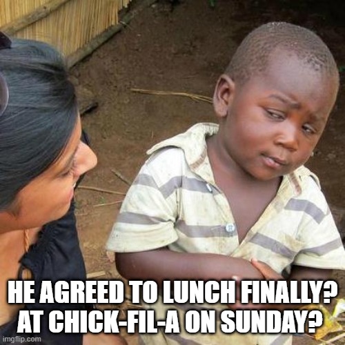 Chick Fil A | HE AGREED TO LUNCH FINALLY? AT CHICK-FIL-A ON SUNDAY? | image tagged in memes,third world skeptical kid,funny meme | made w/ Imgflip meme maker
