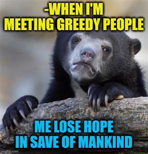 -Thinking only about money, too sad. | -WHEN I'M MEETING GREEDY PEOPLE; ME LOSE HOPE IN SAVE OF MANKIND | image tagged in memes,confession bear,corporate greed,everyone loses their minds,you can only save one from fire,mankind | made w/ Imgflip meme maker