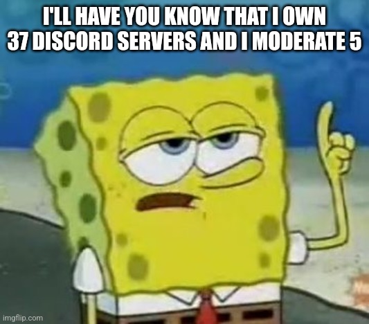 When mods apply for mod on discord | I'LL HAVE YOU KNOW THAT I OWN 37 DISCORD SERVERS AND I MODERATE 5 | image tagged in memes,i'll have you know spongebob | made w/ Imgflip meme maker