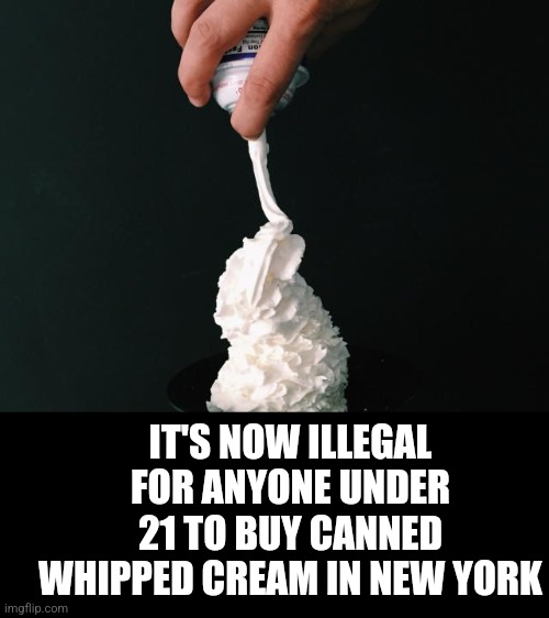 What next? | IT'S NOW ILLEGAL FOR ANYONE UNDER 21 TO BUY CANNED WHIPPED CREAM IN NEW YORK | image tagged in new york | made w/ Imgflip meme maker
