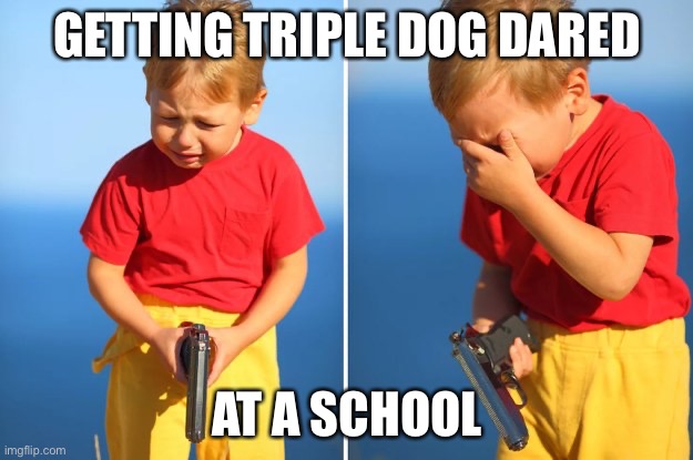 School, I’m dead | GETTING TRIPLE DOG DARED; AT A SCHOOL | image tagged in crying kid with gun | made w/ Imgflip meme maker