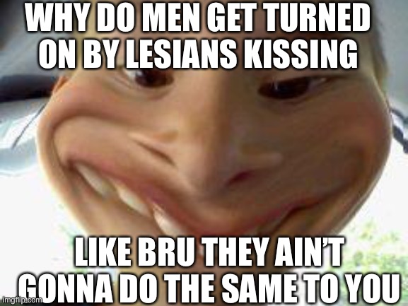 WHY DO MEN GET TURNED ON BY LESIANS KISSING; LIKE BRU THEY AIN’T GONNA DO THE SAME TO YOU | made w/ Imgflip meme maker