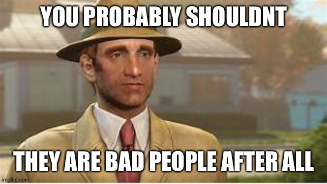 Vault Tec Rep | YOU PROBABLY SHOULDNT THEY ARE BAD PEOPLE AFTER ALL | image tagged in vault tec rep | made w/ Imgflip meme maker