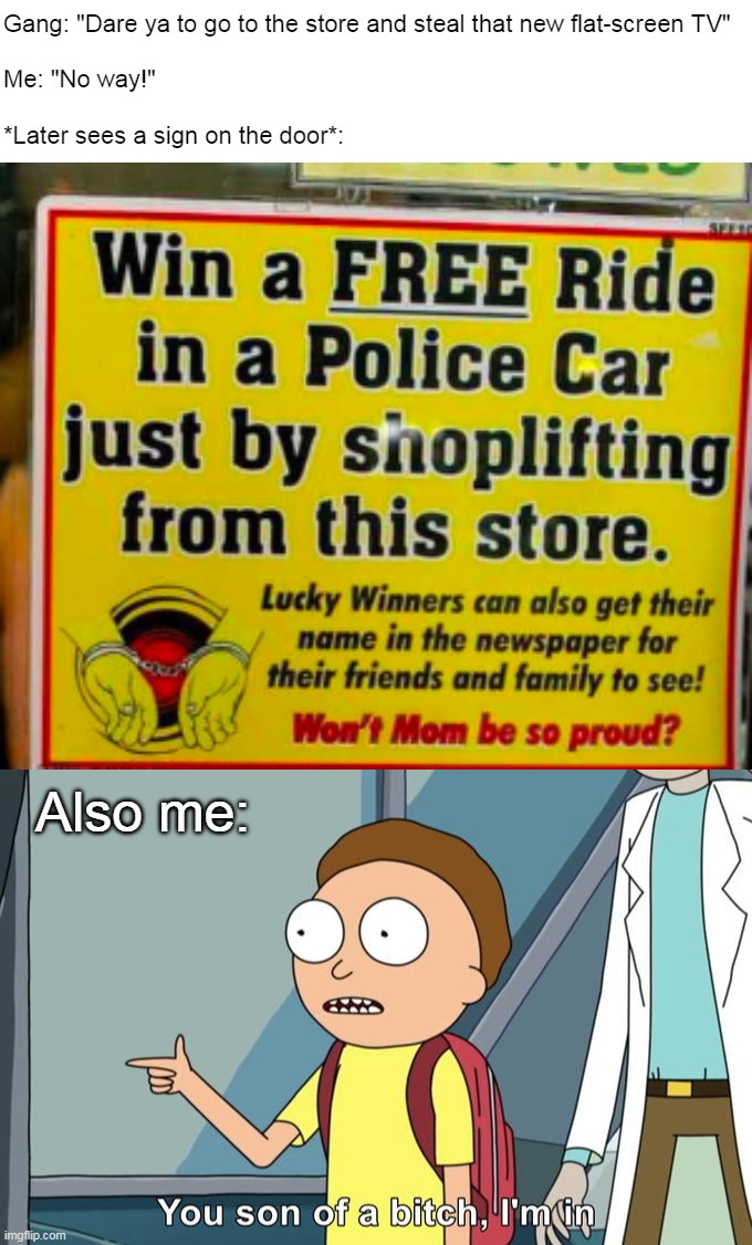 Gang: "Dare ya to go to the store and steal that new flat-screen TV"
 
Me: "No way!"
 
*Later sees a sign on the door*:; Also me: | image tagged in morty i'm in,meme,memes,humor,dank memes | made w/ Imgflip meme maker