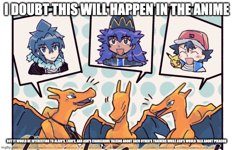 Charizards Meeting Each Other | I DOUBT THIS WILL HAPPEN IN THE ANIME; BUT IT WOULD BE INTERESTING TO ALAIN'S, LEON'S, AND ASH'S CHARIZARDS TALKING ABOUT EACH OTHER'S TRAINERS WHILE ASH'S WOULD TALK ABOUT PIKACHU | image tagged in charizard,ash ketchum,alain,leon,memes,pokemon | made w/ Imgflip meme maker