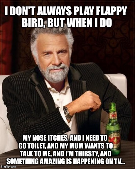 Happens all the time. | I DON'T ALWAYS PLAY FLAPPY BIRD, BUT WHEN I DO MY NOSE ITCHES, AND I NEED TO GO TOILET, AND MY MUM WANTS TO TALK TO ME, AND I'M THIRSTY, AND | image tagged in memes,the most interesting man in the world | made w/ Imgflip meme maker
