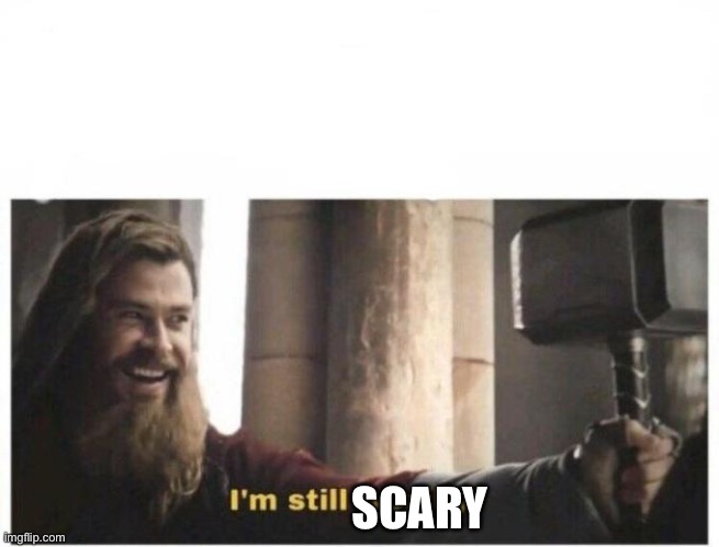I'm still worthy | SCARY | image tagged in i'm still worthy | made w/ Imgflip meme maker