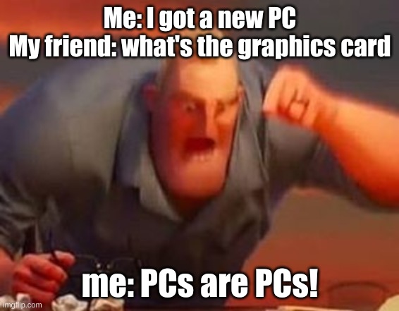 Mr incredible mad | Me: I got a new PC
My friend: what's the graphics card; me: PCs are PCs! | image tagged in mr incredible mad,computer nerd,graphics card,pc | made w/ Imgflip meme maker