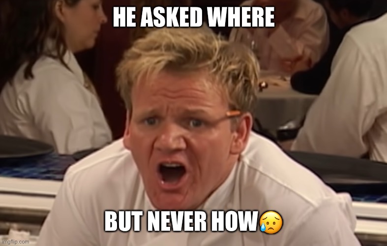 where is the lamb sauce | HE ASKED WHERE; BUT NEVER HOW😥 | image tagged in where is the lamb sauce | made w/ Imgflip meme maker