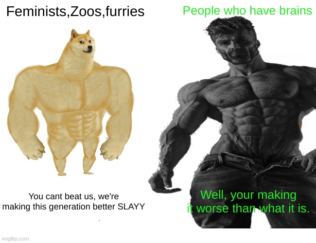 W | Feminists,Zoos,furries; People who have brains; You cant beat us, we're making this generation better SLAYY; Well, your making it worse than what it is. | image tagged in giga chad,facts | made w/ Imgflip meme maker