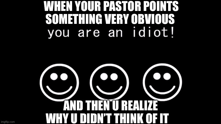 You are an idiot dark mode version | WHEN YOUR PASTOR POINTS SOMETHING VERY OBVIOUS; AND THEN U REALIZE WHY U DIDN’T THINK OF IT | image tagged in you are an idiot dark mode version | made w/ Imgflip meme maker
