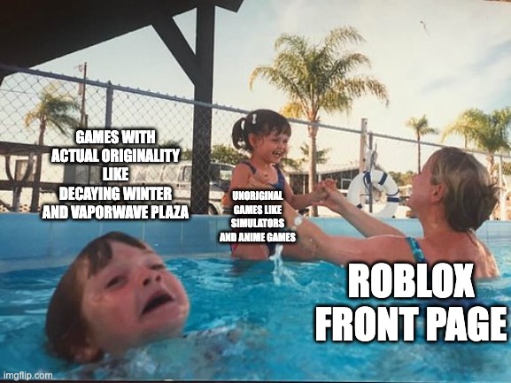 drowning kid in the pool | GAMES WITH ACTUAL ORIGINALITY LIKE DECAYING WINTER AND VAPORWAVE PLAZA; UNORIGINAL GAMES LIKE SIMULATORS AND ANIME GAMES; ROBLOX FRONT PAGE | image tagged in drowning kid in the pool | made w/ Imgflip meme maker