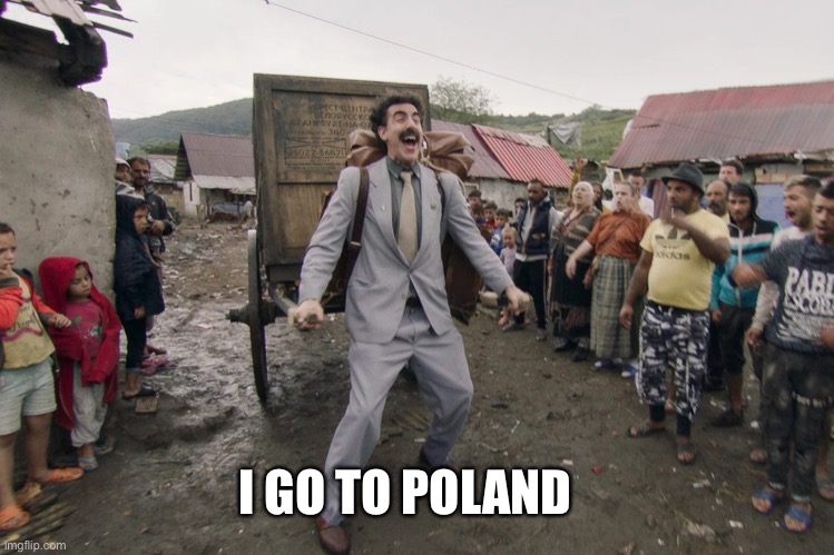 Borat i go to america | I GO TO POLAND | image tagged in borat i go to america | made w/ Imgflip meme maker