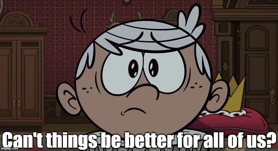 Attention Nickelodeon staff and Loud House writers | Can't things be better for all of us? | image tagged in the loud house | made w/ Imgflip meme maker