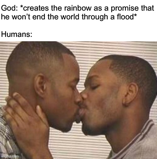 Gray. | God: *creates the rainbow as a promise that
he won’t end the world through a flood*
 
Humans: | image tagged in 2 gay black mens kissing | made w/ Imgflip meme maker