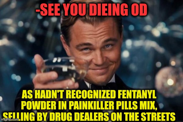 -My care about don't care. | -SEE YOU DIEING OD; AS HADN'T RECOGNIZED FENTANYL POWDER IN PAINKILLER PILLS MIX, SELLING BY DRUG DEALERS ON THE STREETS | image tagged in memes,leonardo dicaprio cheers,mixtape,hard to swallow pills,don't do drugs,sketchy drug dealer | made w/ Imgflip meme maker