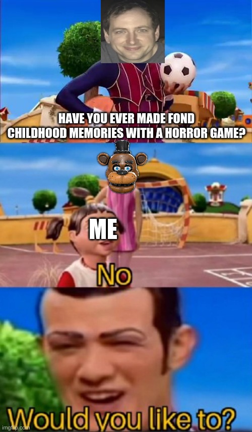 Would you like to? | HAVE YOU EVER MADE FOND CHILDHOOD MEMORIES WITH A HORROR GAME? ME | image tagged in would you like to,fnaf,five nights at freddys,scott cawthon,lazytown,robbie rotten | made w/ Imgflip meme maker