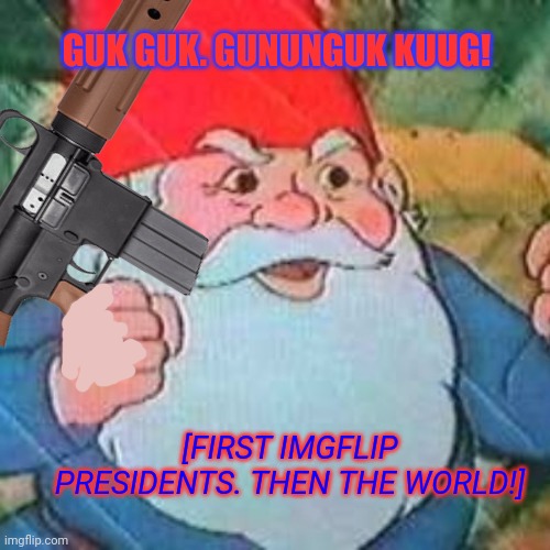 [FIRST IMGFLIP PRESIDENTS. THEN THE WORLD!] GUK GUK. GUNUNGUK KUUG! | made w/ Imgflip meme maker