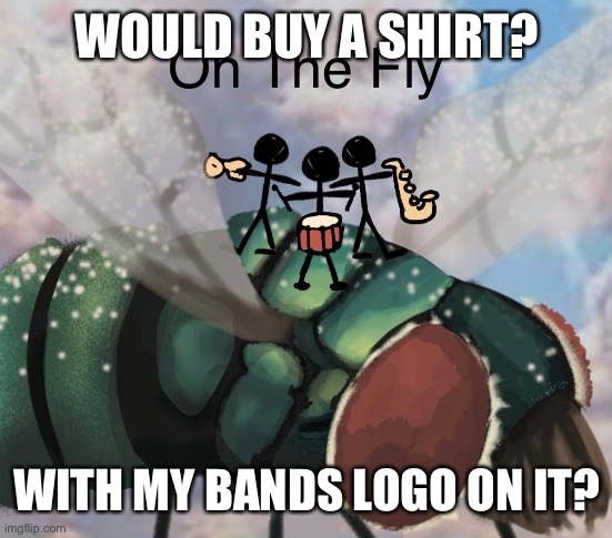 Credit:cheeseoftruth | WOULD BUY A SHIRT? WITH MY BANDS LOGO ON IT? | image tagged in on the fly | made w/ Imgflip meme maker