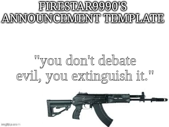 Firestar9990 announcement template (better) | "you don't debate evil, you extinguish it." | image tagged in firestar9990 announcement template better | made w/ Imgflip meme maker