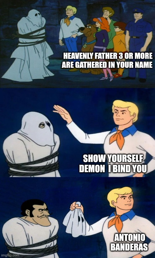 Scooby Doo The Ghost | HEAVENLY FATHER 3 OR MORE ARE GATHERED IN YOUR NAME; SHOW YOURSELF DEMON  I BIND YOU; ANTONIO BANDERAS | image tagged in scooby doo the ghost | made w/ Imgflip meme maker