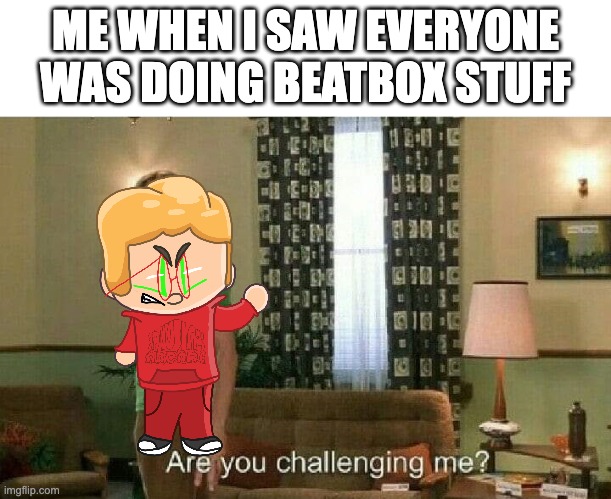 Are you challenging me? |  ME WHEN I SAW EVERYONE WAS DOING BEATBOX STUFF | image tagged in are you challenging me | made w/ Imgflip meme maker