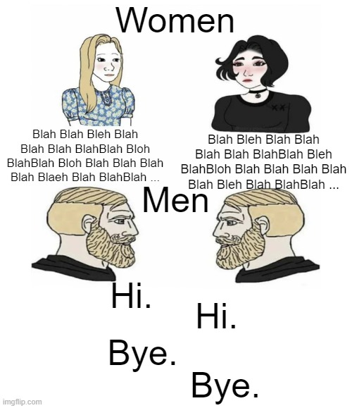 Men vs Women | Women; Blah Blah Bleh Blah Blah Blah BlahBlah Bloh BlahBlah Bloh Blah Blah Blah Blah Blaeh Blah BlahBlah ... Blah Bleh Blah Blah Blah Blah BlahBlah Bleh BlahBloh Blah Blah Blah Blah Blah Bleh Blah BlahBlah ... Men; Hi. Hi. Bye. Bye. | image tagged in men vs women,memes,giga chad | made w/ Imgflip meme maker