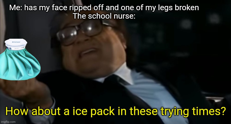 Can I Offer you an egg in these trying times | Me: has my face ripped off and one of my legs broken
The school nurse:; How about a ice pack in these trying times? | image tagged in memes,school meme | made w/ Imgflip meme maker