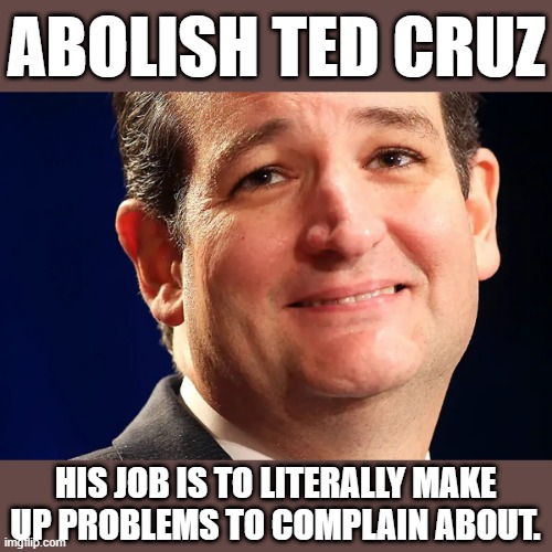 Abolish Ted Cruz | ABOLISH TED CRUZ; HIS JOB IS TO LITERALLY MAKE UP PROBLEMS TO COMPLAIN ABOUT. | image tagged in abolish ted cruz | made w/ Imgflip meme maker
