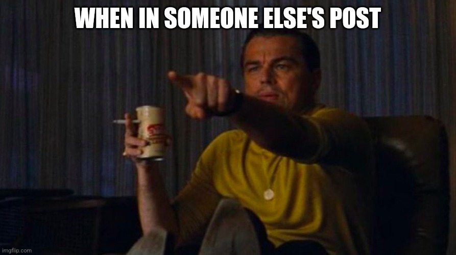 DiCaprio Hollywood | WHEN IN SOMEONE ELSE'S POST | image tagged in dicaprio hollywood | made w/ Imgflip meme maker