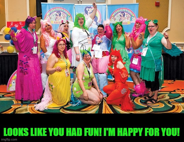 LOOKS LIKE YOU HAD FUN! I'M HAPPY FOR YOU! | made w/ Imgflip meme maker