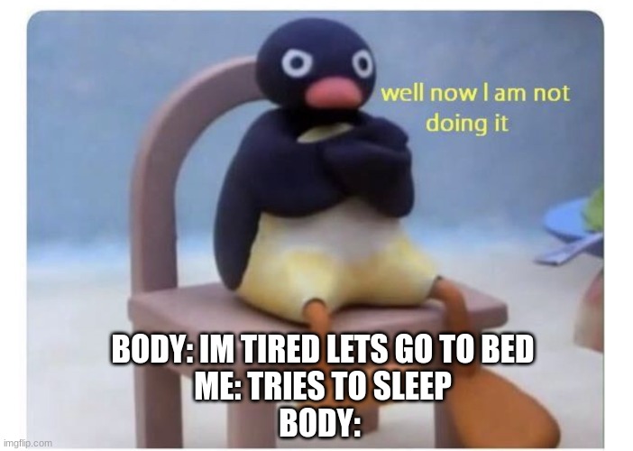 relatable | BODY: IM TIRED LETS GO TO BED
ME: TRIES TO SLEEP
BODY: | image tagged in well now i am not doing it,lol so funny,brain before sleep,sleeping,lol | made w/ Imgflip meme maker