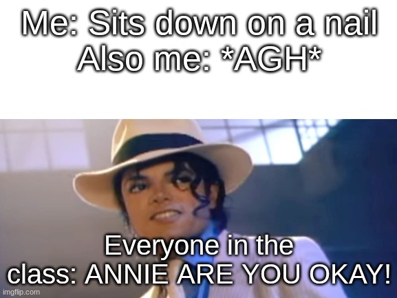 Annie are you okay? Annie? Oh no. Annie? | Me: Sits down on a nail
Also me: *AGH*; Everyone in the class: ANNIE ARE YOU OKAY! | image tagged in annie are you ok,sitting on a nail | made w/ Imgflip meme maker
