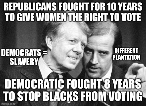 Slavery today | REPUBLICANS FOUGHT FOR 10 YEARS
TO GIVE WOMEN THE RIGHT TO VOTE; DEMOCRATS =
SLAVERY; DIFFERENT 
PLANTATION; DEMOCRATIC FOUGHT 8 YEARS TO STOP BLACKS FROM VOTING | image tagged in carter bidenflation | made w/ Imgflip meme maker
