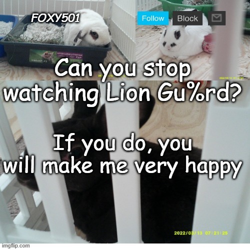 Foxy501 announcement template | Can you stop watching Lion Gu%rd? If you do, you will make me very happy | image tagged in foxy501 announcement template | made w/ Imgflip meme maker