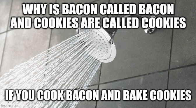 Shower Thoughts | WHY IS BACON CALLED BACON AND COOKIES ARE CALLED COOKIES; IF YOU COOK BACON AND BAKE COOKIES | image tagged in shower thoughts | made w/ Imgflip meme maker