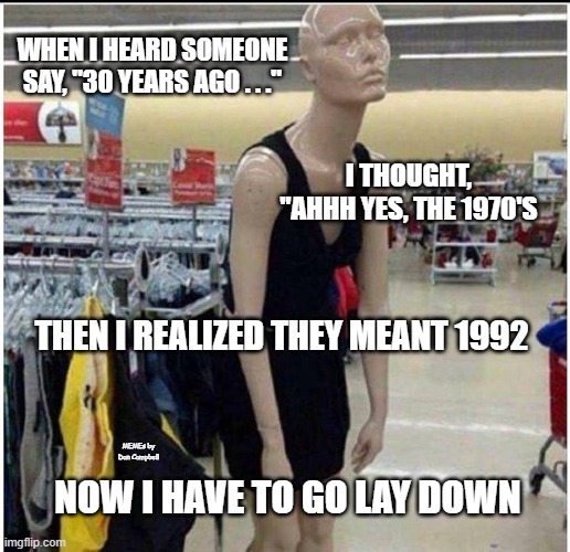 Exhausted Retail Associate | WHEN I HEARD SOMEONE SAY, "30 YEARS AGO . . ."; I THOUGHT, "AHHH YES, THE 1970'S; THEN I REALIZED THEY MEANT 1992; MEMEs by Dan Campbell; NOW I HAVE TO GO LAY DOWN | image tagged in exhausted retail associate | made w/ Imgflip meme maker