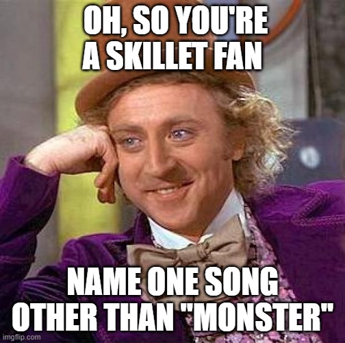 so you're a skillet fan | OH, SO YOU'RE A SKILLET FAN; NAME ONE SONG OTHER THAN "MONSTER" | image tagged in memes,creepy condescending wonka | made w/ Imgflip meme maker