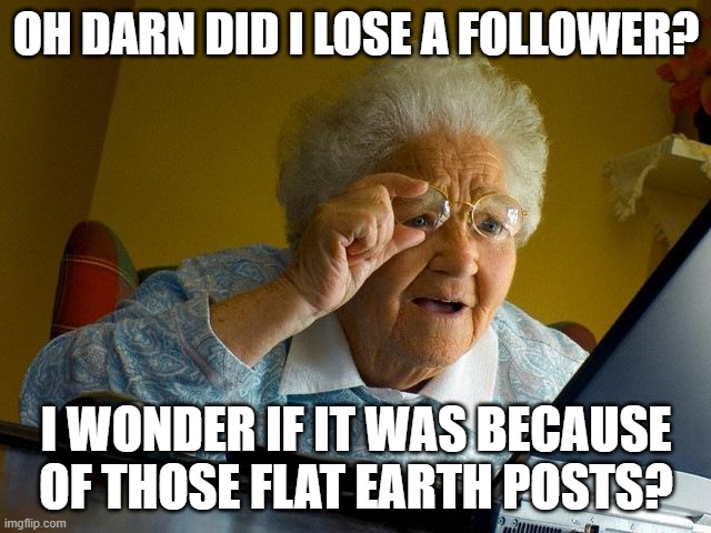 Grandma Finds The Internet | OH DARN DID I LOSE A FOLLOWER? I WONDER IF IT WAS BECAUSE OF THOSE FLAT EARTH POSTS? | image tagged in memes,grandma finds the internet | made w/ Imgflip meme maker