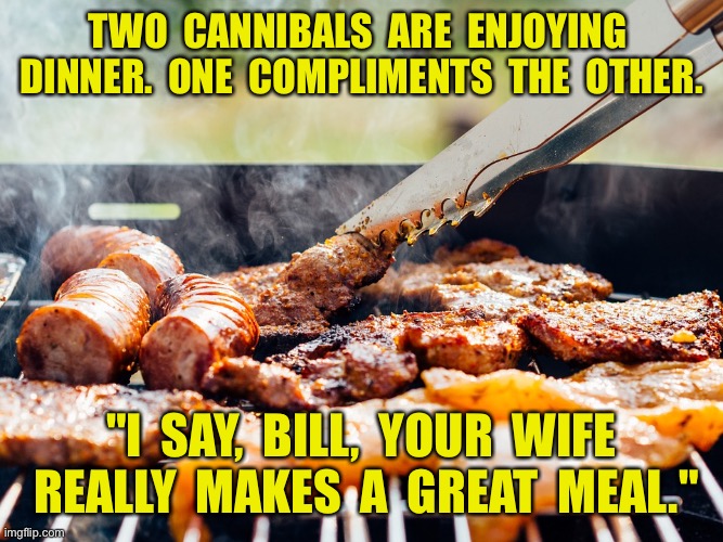 Cannibal’s enjoy meal | TWO  CANNIBALS  ARE  ENJOYING  DINNER.  ONE  COMPLIMENTS  THE  OTHER. "I  SAY,  BILL,  YOUR  WIFE  REALLY  MAKES  A  GREAT  MEAL." | image tagged in meal,wife,good meal,cannibals,dark humour | made w/ Imgflip meme maker