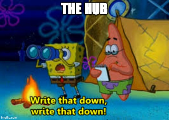 write that down | THE HUB | image tagged in write that down | made w/ Imgflip meme maker