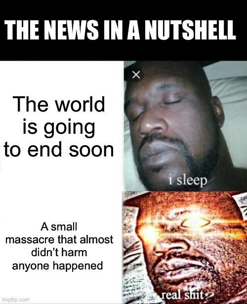 This is good, ooh-ooh-ooh. | THE NEWS IN A NUTSHELL; The world is going to end soon; A small massacre that almost didn’t harm anyone happened | image tagged in memes,sleeping shaq | made w/ Imgflip meme maker
