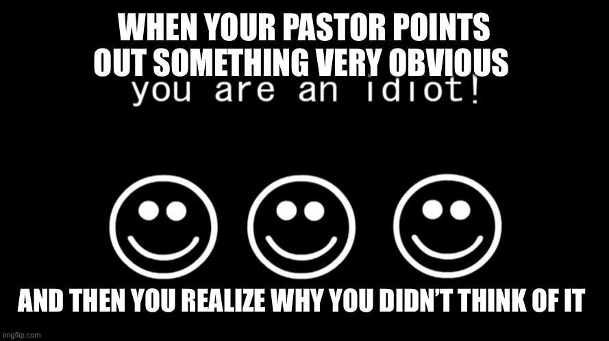 You are an idiot dark mode version | WHEN YOUR PASTOR POINTS OUT SOMETHING VERY OBVIOUS AND THEN YOU REALIZE WHY YOU DIDN’T THINK OF IT | image tagged in you are an idiot dark mode version | made w/ Imgflip meme maker