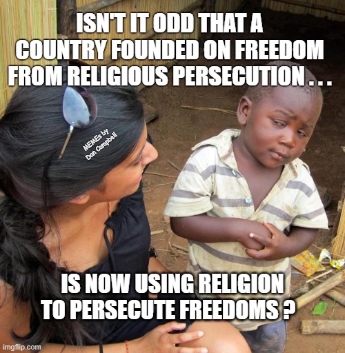 3rd World Sceptical Child | ISN'T IT ODD THAT A COUNTRY FOUNDED ON FREEDOM FROM RELIGIOUS PERSECUTION . . . MEMEs by Dan Campbell; IS NOW USING RELIGION TO PERSECUTE FREEDOMS ? | image tagged in 3rd world sceptical child | made w/ Imgflip meme maker