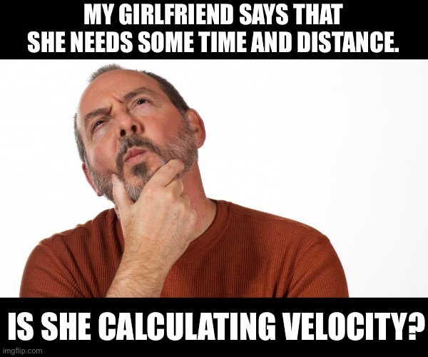 Velocity? | MY GIRLFRIEND SAYS THAT SHE NEEDS SOME TIME AND DISTANCE. IS SHE CALCULATING VELOCITY? | image tagged in hmmm | made w/ Imgflip meme maker
