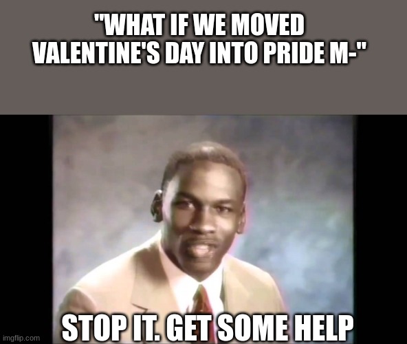 Please don't demonetize me,  Oh wait- | "WHAT IF WE MOVED VALENTINE'S DAY INTO PRIDE M-"; STOP IT. GET SOME HELP | image tagged in stop it get some help,pride month,lgbtq | made w/ Imgflip meme maker
