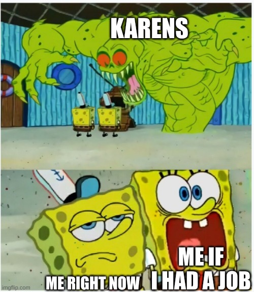 fight back fellow men | KARENS; ME IF I HAD A JOB; ME RIGHT NOW | image tagged in spongebob squarepants scared but also not scared | made w/ Imgflip meme maker