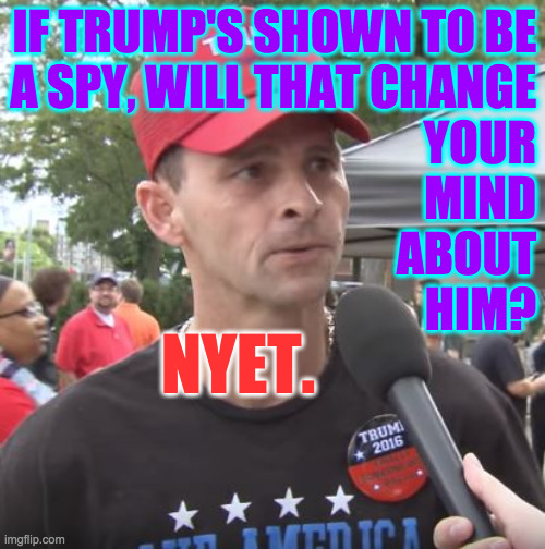 I know, I know.  Nothing will change your mind. | IF TRUMP'S SHOWN TO BE
A SPY, WILL THAT CHANGE
YOUR
MIND
ABOUT
HIM? NYET. | image tagged in trump supporter,memes,spying | made w/ Imgflip meme maker